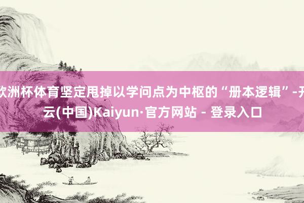 欧洲杯体育坚定甩掉以学问点为中枢的“册本逻辑”-开云(中国)Kaiyun·官方网站 - 登录入口