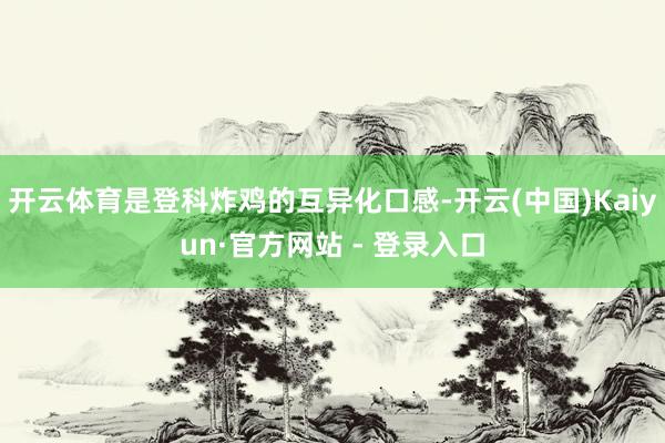 开云体育是登科炸鸡的互异化口感-开云(中国)Kaiyun·官方网站 - 登录入口