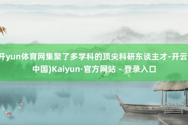 开yun体育网集聚了多学科的顶尖科研东谈主才-开云(中国)Kaiyun·官方网站 - 登录入口