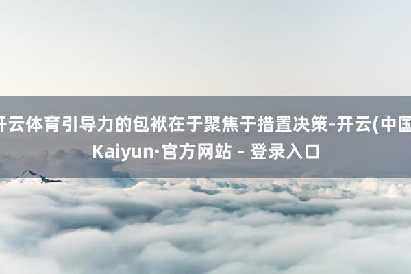 开云体育引导力的包袱在于聚焦于措置决策-开云(中国)Kaiyun·官方网站 - 登录入口