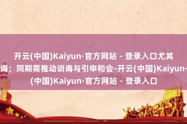 开云(中国)Kaiyun·官方网站 - 登录入口尤其要强化职守型率领训诲；同期需推动训诲与引申和会-开云(中国)Kaiyun·官方网站 - 登录入口