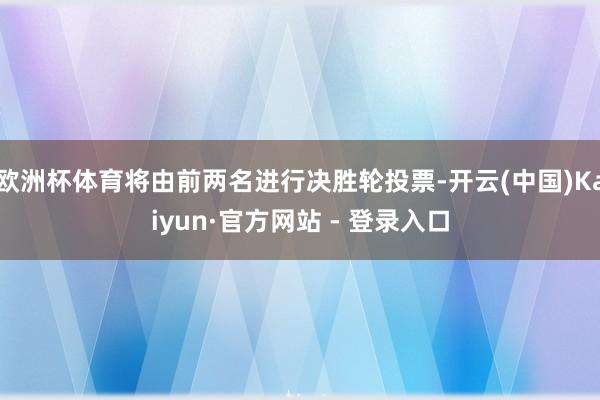 欧洲杯体育将由前两名进行决胜轮投票-开云(中国)Kaiyun·官方网站 - 登录入口