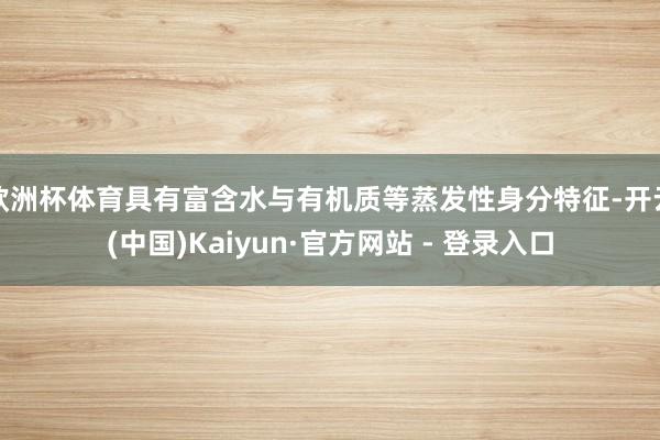 欧洲杯体育具有富含水与有机质等蒸发性身分特征-开云(中国)Kaiyun·官方网站 - 登录入口