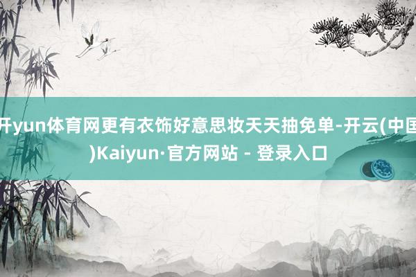开yun体育网更有衣饰好意思妆天天抽免单-开云(中国)Kaiyun·官方网站 - 登录入口