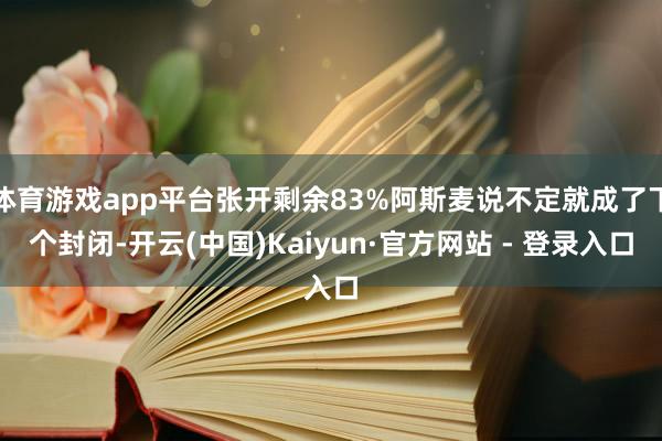 体育游戏app平台张开剩余83%阿斯麦说不定就成了下个封闭-开云(中国)Kaiyun·官方网站 - 登录入口