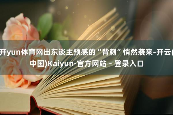 开yun体育网出东谈主预感的“背刺”悄然袭来-开云(中国)Kaiyun·官方网站 - 登录入口
