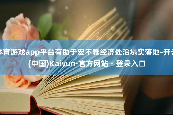 体育游戏app平台有助于宏不雅经济处治塌实落地-开云(中国)Kaiyun·官方网站 - 登录入口