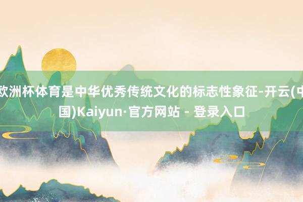 欧洲杯体育是中华优秀传统文化的标志性象征-开云(中国)Kaiyun·官方网站 - 登录入口