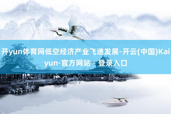 开yun体育网低空经济产业飞速发展-开云(中国)Kaiyun·官方网站 - 登录入口